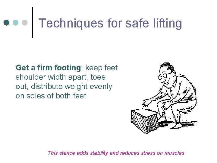 Techniques for safe lifting Get a firm footing: keep feet shoulder width apart, toes