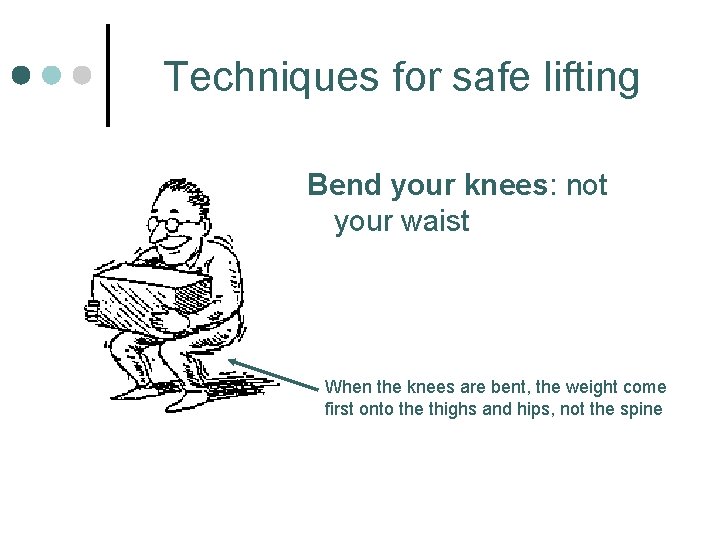 Techniques for safe lifting Bend your knees: not your waist When the knees are