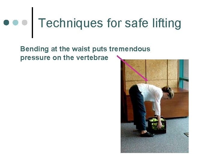 Techniques for safe lifting Bending at the waist puts tremendous pressure on the vertebrae
