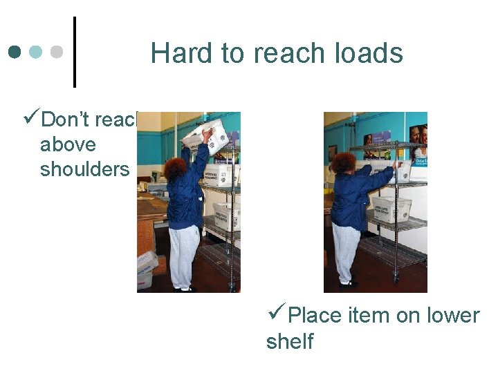 Hard to reach loads üDon’t reach above shoulders üPlace item on lower shelf 