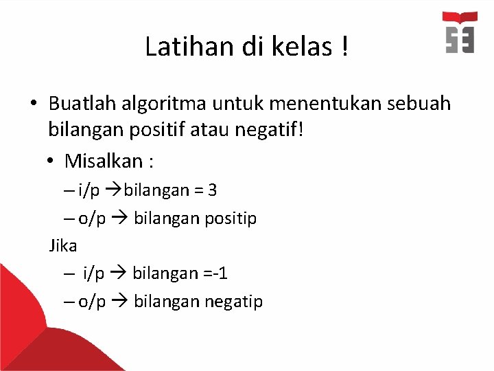 Latihan di kelas ! • Buatlah algoritma untuk menentukan sebuah bilangan positif atau negatif! Latihan di kelas ! • Buatlah algoritma untuk menentukan sebuah bilangan positif atau negatif!