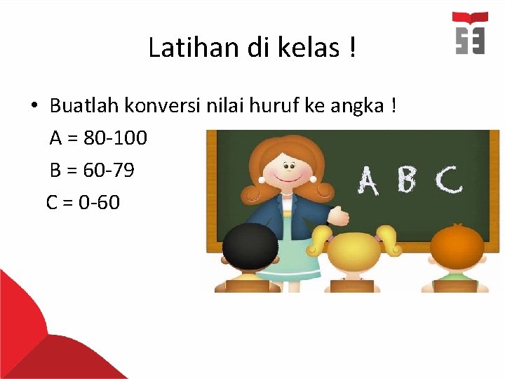Latihan di kelas ! • Buatlah konversi nilai huruf ke angka ! A = Latihan di kelas ! • Buatlah konversi nilai huruf ke angka ! A =