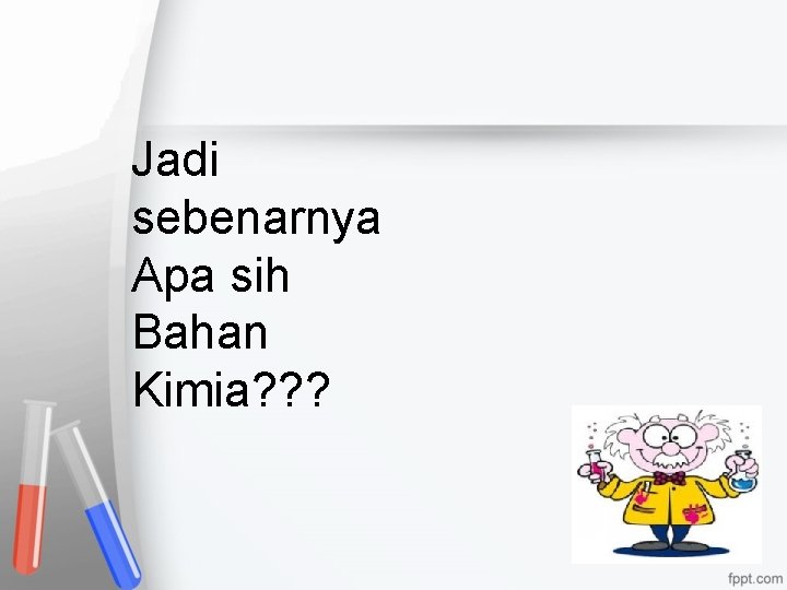 Jadi sebenarnya Apa sih Bahan Kimia? ? ? 