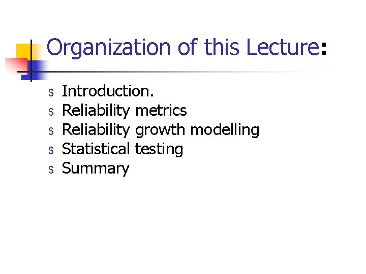 Organization of this Lecture: $ $ $ Introduction. Reliability metrics Reliability growth modelling Statistical