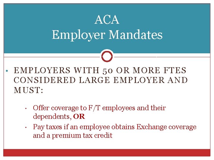 ACA Employer Mandates • EMPLOYERS WITH 50 OR MORE FTES CONSIDERED LARGE EMPLOYER AND