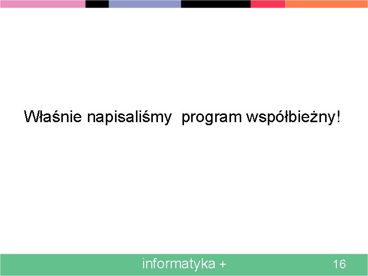 Właśnie napisaliśmy program współbieżny! informatyka + 16 