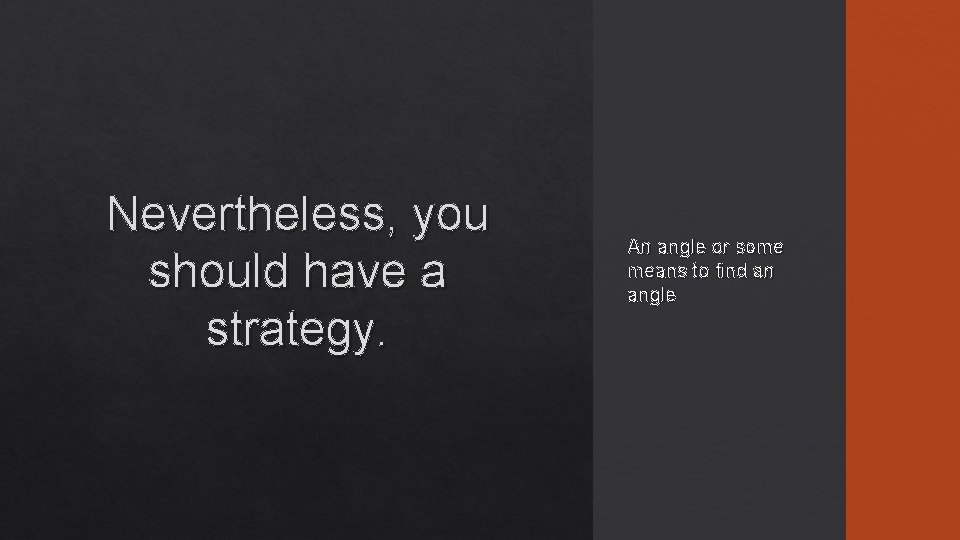 Nevertheless, you should have a strategy. An angle or some means to find an