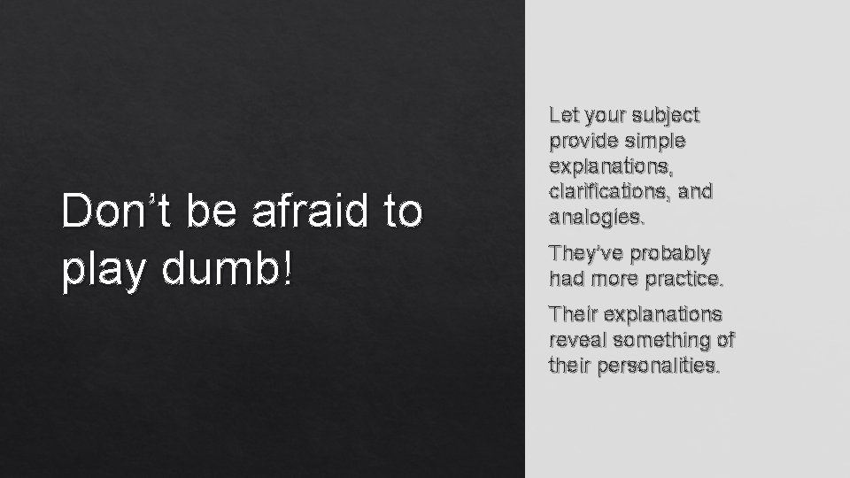 Don’t be afraid to play dumb! Let your subject provide simple explanations, clarifications, and