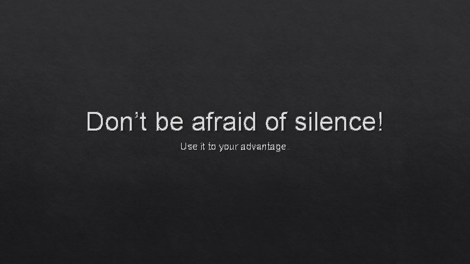 Don’t be afraid of silence! Use it to your advantage. 