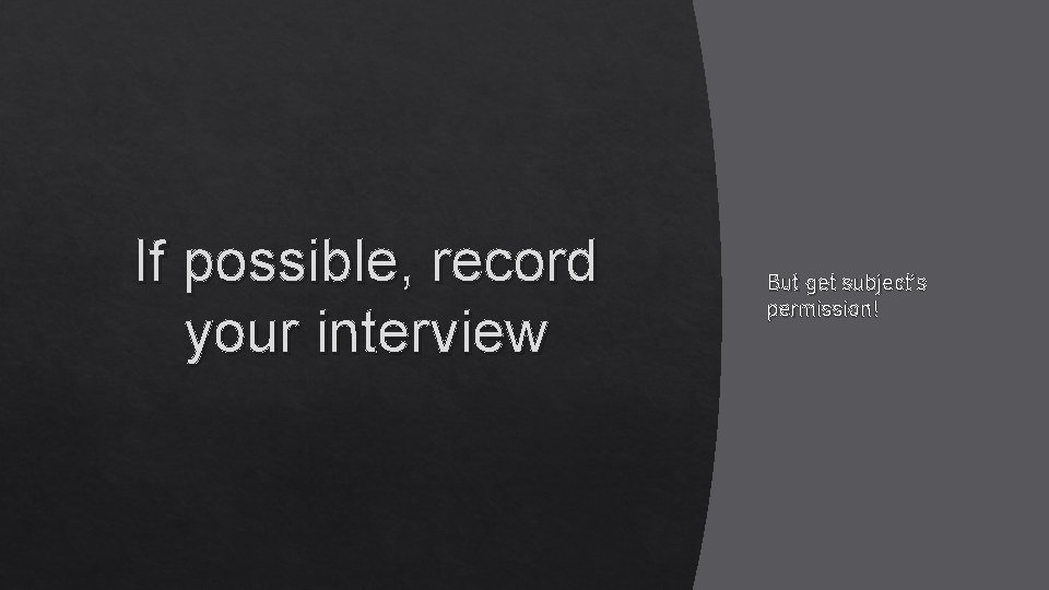 If possible, record your interview But get subject’s permission! 