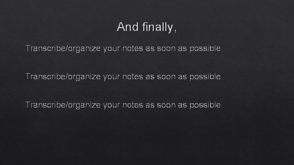 And finally, Transcribe/organize your notes as soon as possible. 
