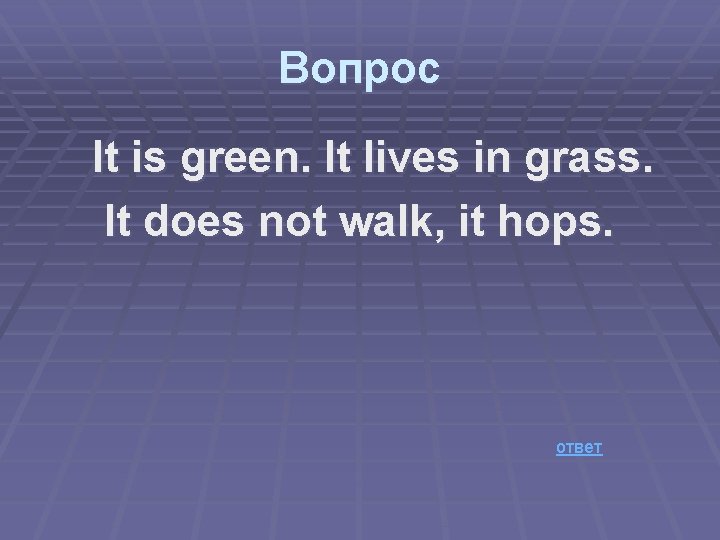 Вопрос It is green. It lives in grass. It does not walk, it hops.
