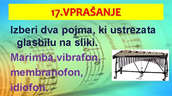 17. VPRAŠANJE Izberi dva pojma, ki ustrezata glasbilu na sliki. Marimba, vibrafon, membranofon, idiofon.