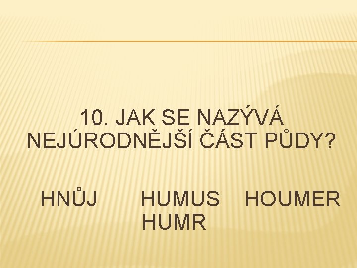 10. JAK SE NAZÝVÁ NEJÚRODNĚJŠÍ ČÁST PŮDY? HNŮJ HUMUS HUMR HOUMER 