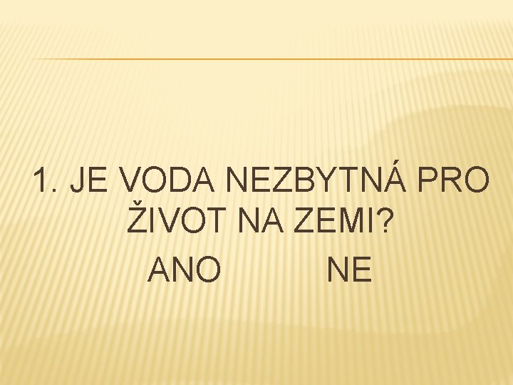 1. JE VODA NEZBYTNÁ PRO ŽIVOT NA ZEMI? ANO NE 