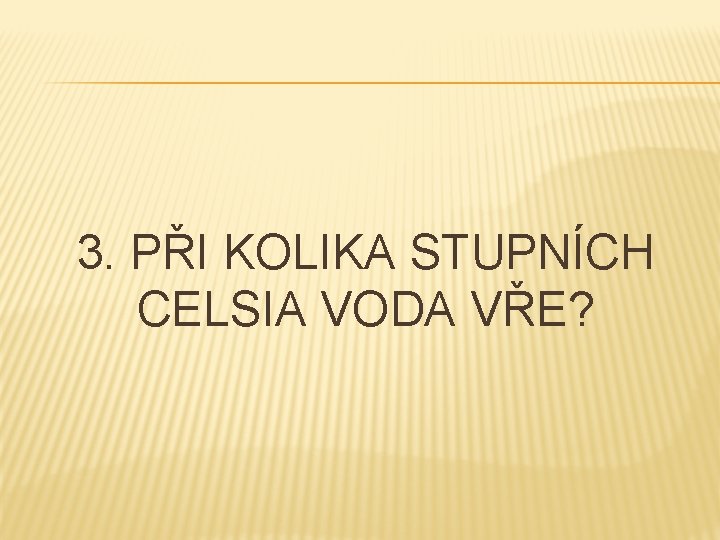 3. PŘI KOLIKA STUPNÍCH CELSIA VODA VŘE? 