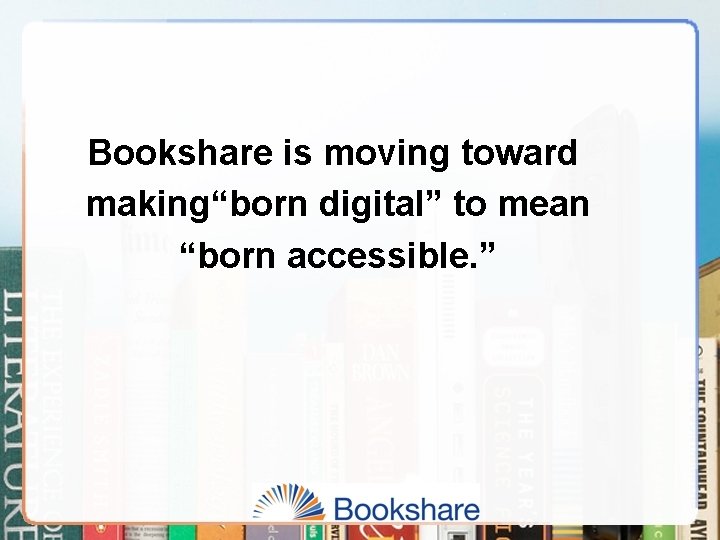 Bookshare is moving toward making“born digital” to mean “born accessible. ” 