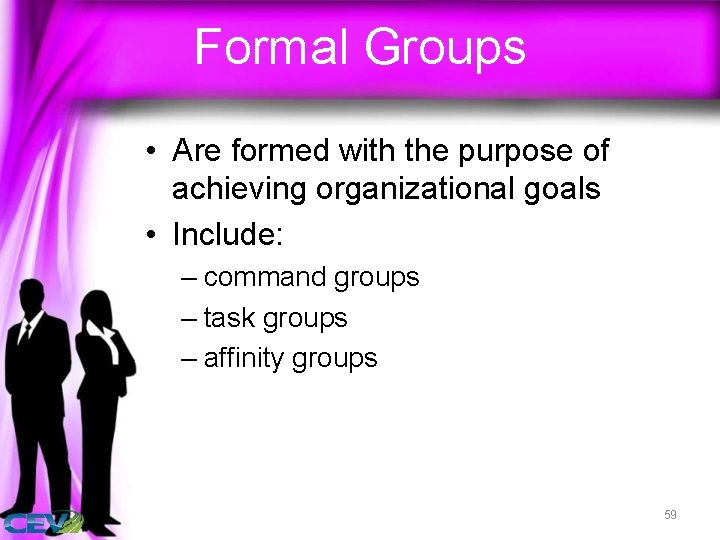 Formal Groups • Are formed with the purpose of achieving organizational goals • Include: