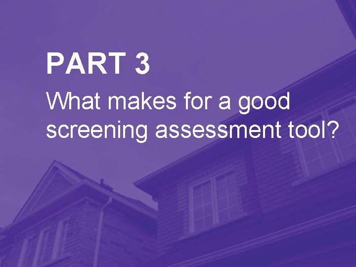 PART 3 What makes for a good screening assessment tool? 