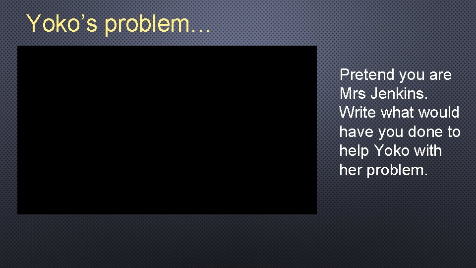 Yoko’s problem… Pretend you are Mrs Jenkins. Write what would have you done to