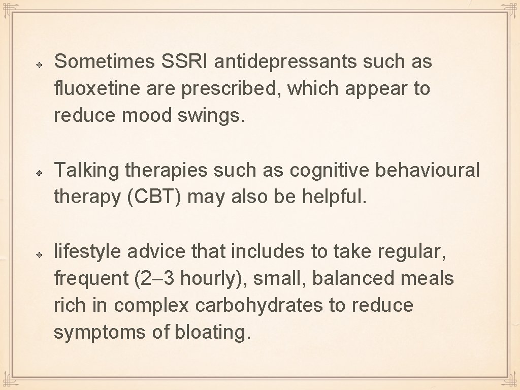 Sometimes SSRI antidepressants such as fluoxetine are prescribed, which appear to reduce mood swings.