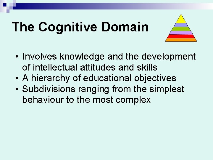 The Cognitive Domain • Involves knowledge and the development of intellectual attitudes and skills