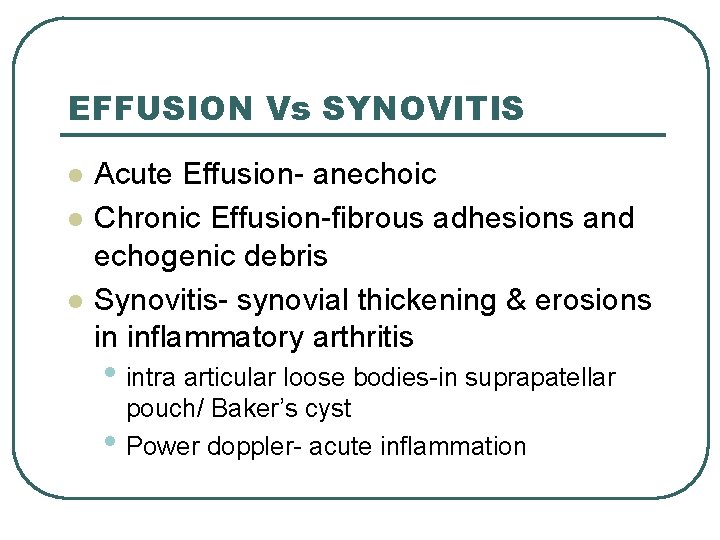 EFFUSION Vs SYNOVITIS l l l Acute Effusion- anechoic Chronic Effusion-fibrous adhesions and echogenic