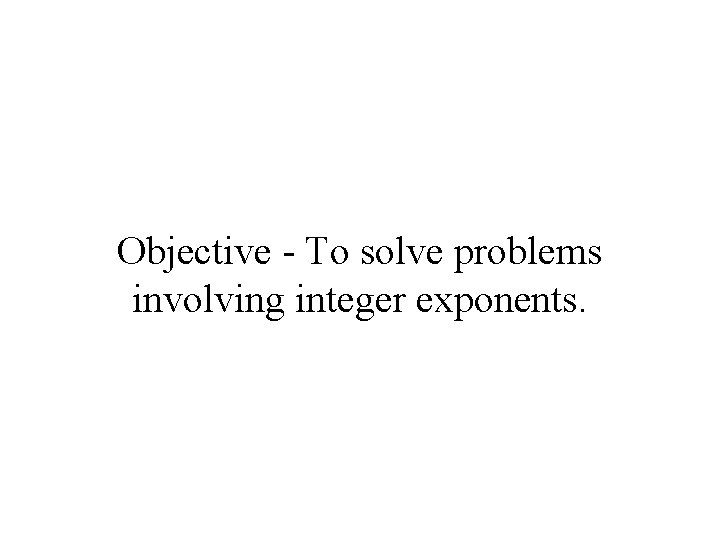 Objective - To solve problems involving integer exponents. 