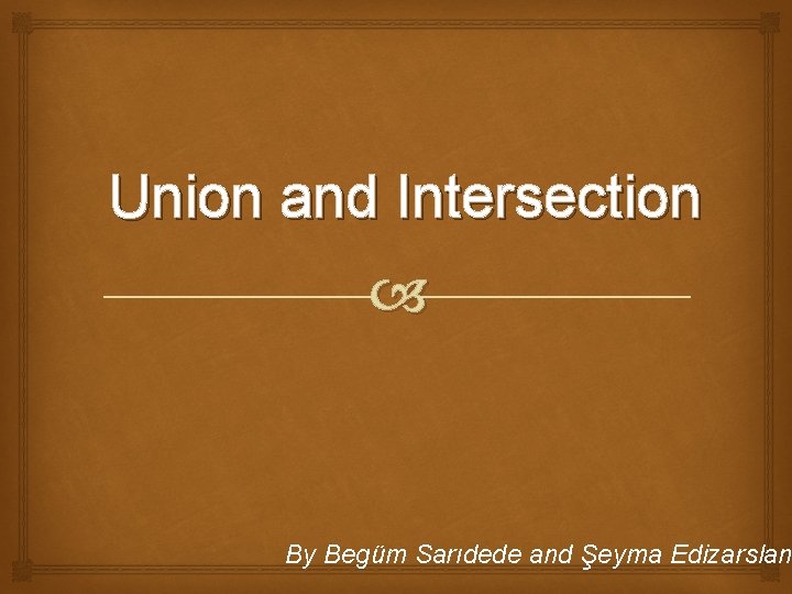 Union and Intersection By Begüm Sarıdede and Şeyma Edizarslan Union and Intersection By Begüm Sarıdede and Şeyma Edizarslan