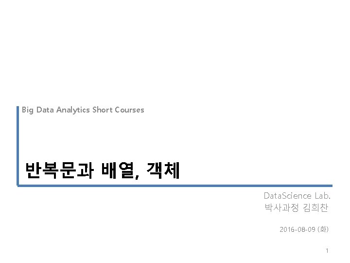 Big Data Analytics Short Courses 반복문과 배열, 객체 Data. Science Lab. 박사과정 김희찬 2016