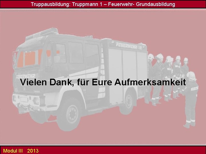 Truppausbildung: Truppmann 1 – Feuerwehr- Grundausbildung Vielen Dank, für Eure Aufmerksamkeit Modul III 2013