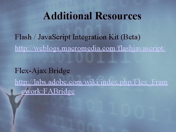Additional Resources Flash / Java. Script Integration Kit (Beta) http: //weblogs. macromedia. com/flashjavascript/ Flex-Ajax