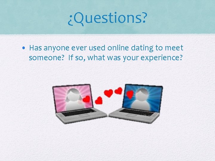 ¿Questions? • Has anyone ever used online dating to meet someone? If so, what