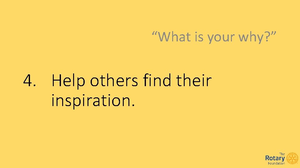 “What is your why? ” 4. Help others find their inspiration. 