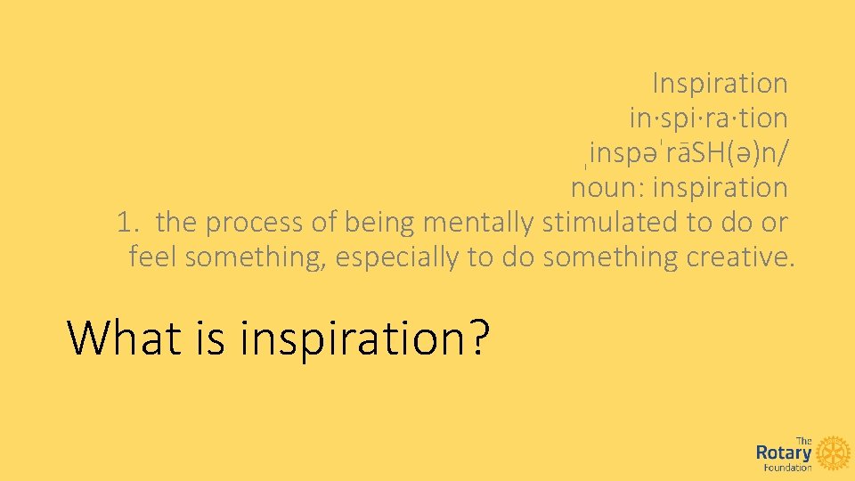 Inspiration in·spi·ra·tion ˌinspəˈrāSH(ə)n/ noun: inspiration 1. the process of being mentally stimulated to do