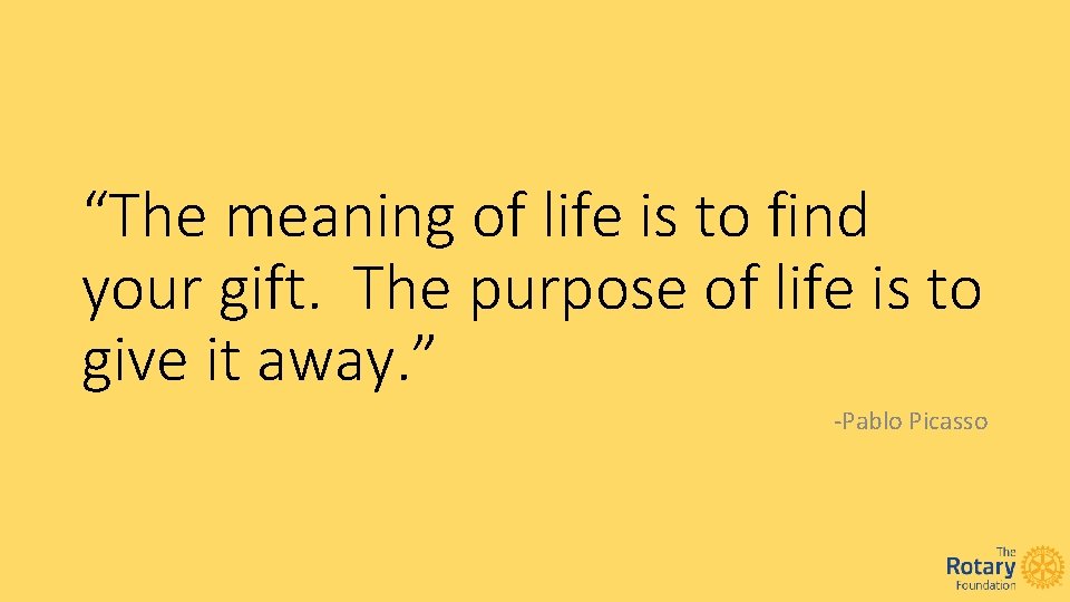 “The meaning of life is to find your gift. The purpose of life is