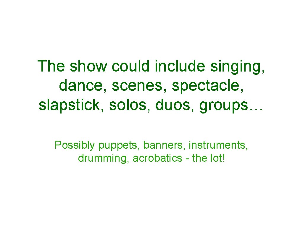 The show could include singing, dance, scenes, spectacle, slapstick, solos, duos, groups… Possibly puppets,
