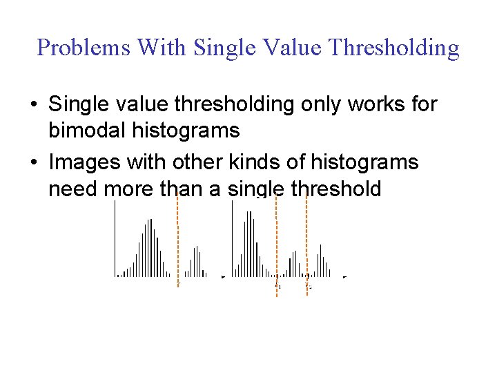 Problems With Single Value Thresholding • Single value thresholding only works for bimodal histograms