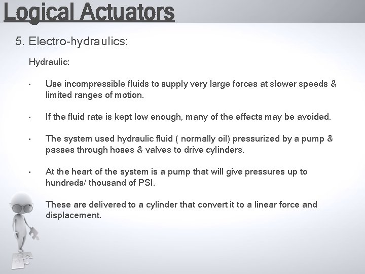 Logical Actuators 5. Electro-hydraulics: Hydraulic: • Use incompressible fluids to supply very large forces