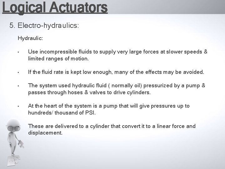 Logical Actuators 5. Electro-hydraulics: Hydraulic: • Use incompressible fluids to supply very large forces