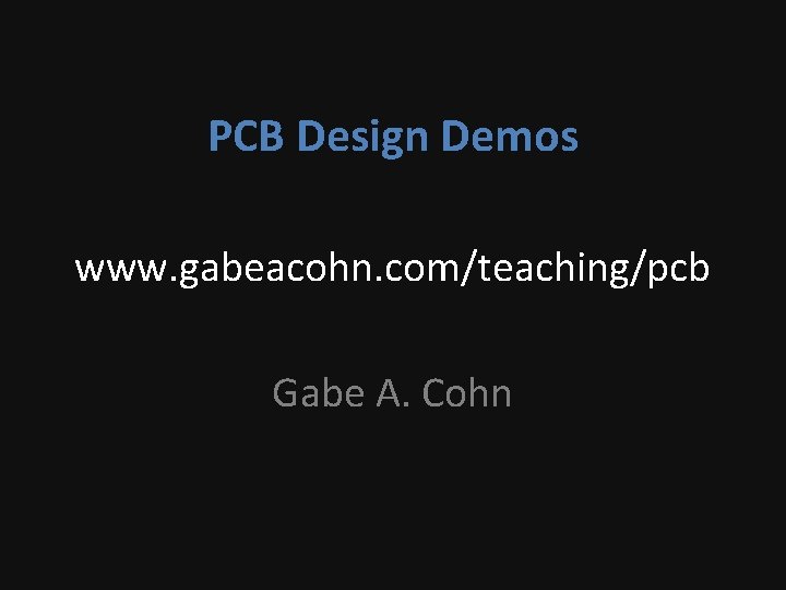 PCB Design Demos www. gabeacohn. com/teaching/pcb Gabe A. Cohn 