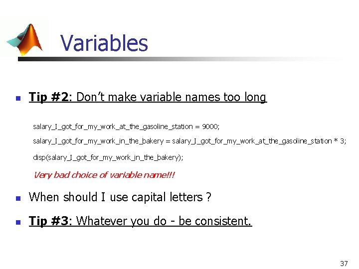 Variables n Tip #2: Don’t make variable names too long salary_I_got_for_my_work_at_the_gasoline_station = 9000; salary_I_got_for_my_work_in_the_bakery Variables n Tip #2: Don’t make variable names too long salary_I_got_for_my_work_at_the_gasoline_station = 9000; salary_I_got_for_my_work_in_the_bakery