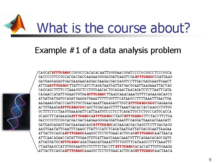 What is the course about? Example #1 of a data analysis problem CAGCATATTTGAAGCCGGGCCCACAATTGGGGAACGGATCCCCGCGGCCTCCCGGCA GACCCCGTCCGGCACGACGACGAAGAAGGGGAGGATGAAGTCGA What is the course about? Example #1 of a data analysis problem CAGCATATTTGAAGCCGGGCCCACAATTGGGGAACGGATCCCCGCGGCCTCCCGGCA GACCCCGTCCGGCACGACGACGAAGAAGGGGAGGATGAAGTCGA