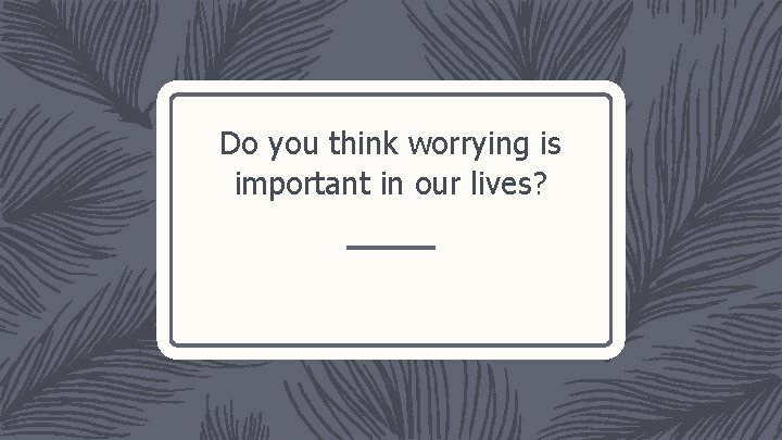 Do you think worrying is important in our lives? 