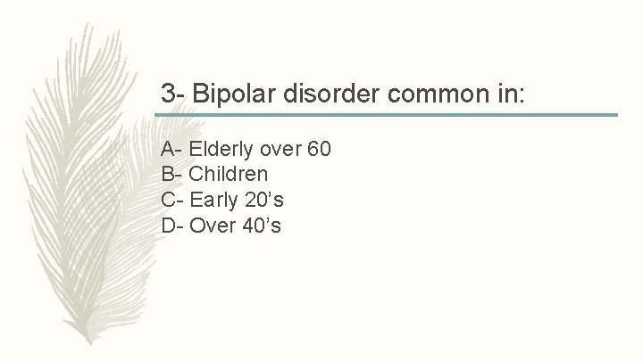 3 - Bipolar disorder common in: A- Elderly over 60 B- Children C- Early