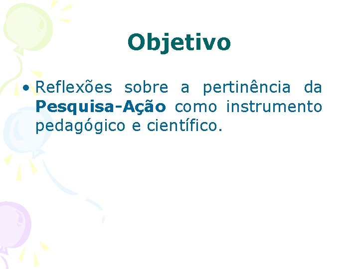 Objetivo • Reflexões sobre a pertinência da Pesquisa-Ação como instrumento pedagógico e científico. 