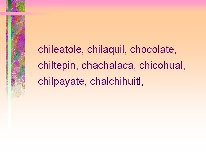 chileatole, chilaquil, chocolate, chiltepin, chachalaca, chicohual, chilpayate, chalchihuitl, 