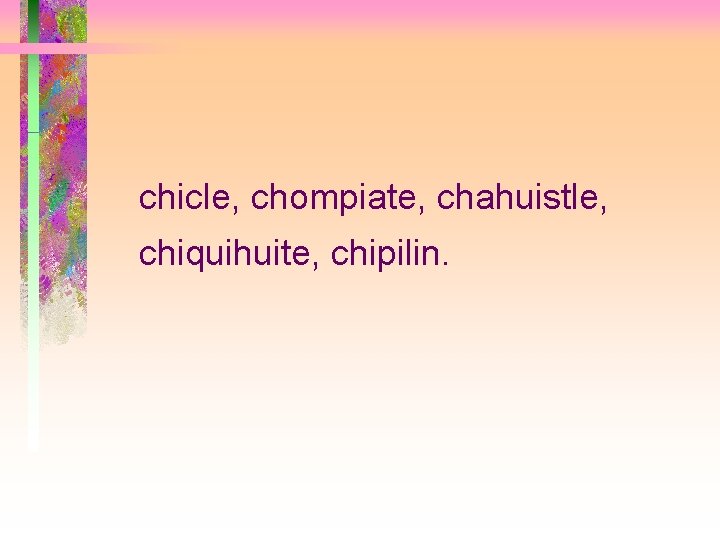 chicle, chompiate, chahuistle, chiquihuite, chipilin. 