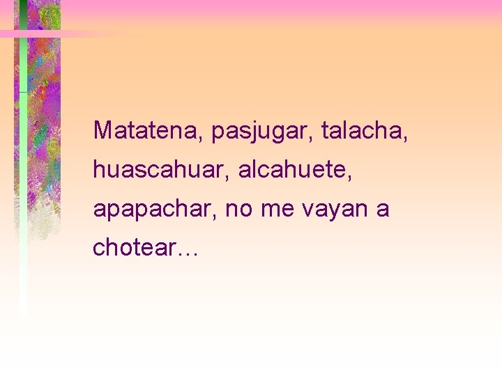 Matatena, pasjugar, talacha, huascahuar, alcahuete, apapachar, no me vayan a chotear… 