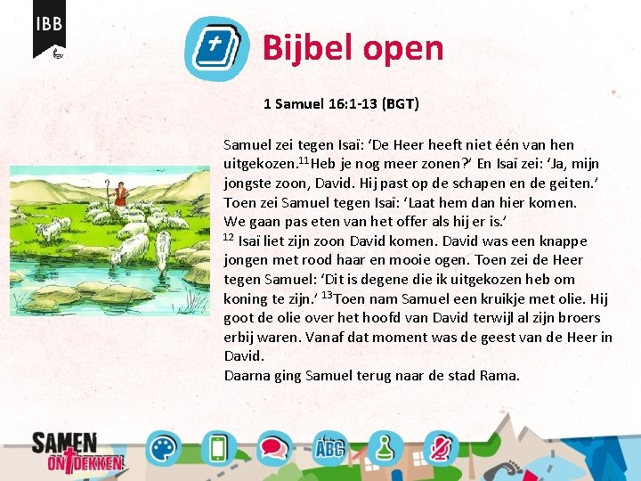 Bijbel open 1 Samuel 16: 1 -13 (BGT) Samuel zei tegen Isaï: ‘De Heer